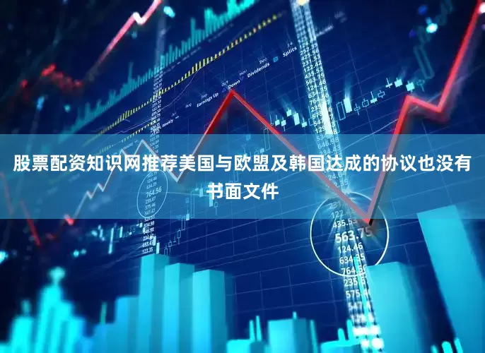 股票配资知识网推荐美国与欧盟及韩国达成的协议也没有书面文件