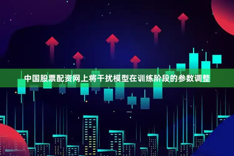 中国股票配资网上将干扰模型在训练阶段的参数调整