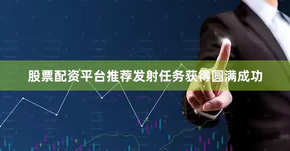 股票配资平台推荐发射任务获得圆满成功