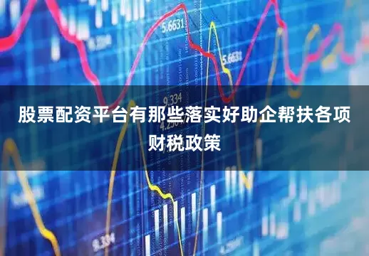 股票配资平台有那些落实好助企帮扶各项财税政策