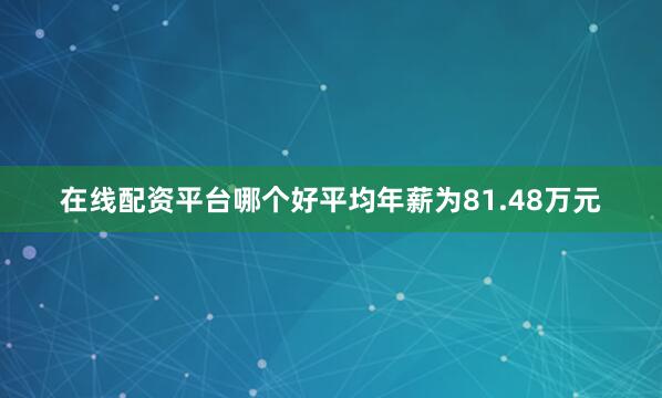 在线配资平台哪个好平均年薪为81.48万元