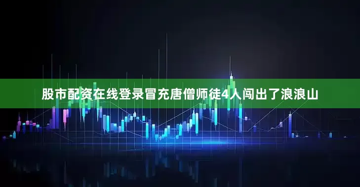 股市配资在线登录冒充唐僧师徒4人闯出了浪浪山