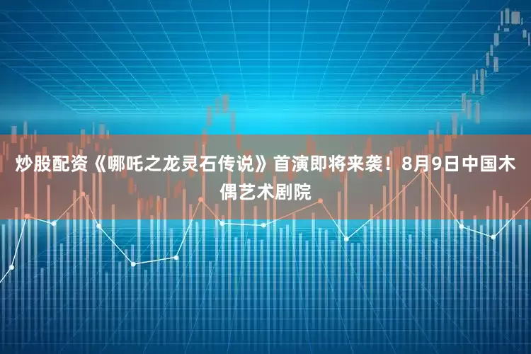 炒股配资《哪吒之龙灵石传说》首演即将来袭！8月9日中国木偶艺术剧院