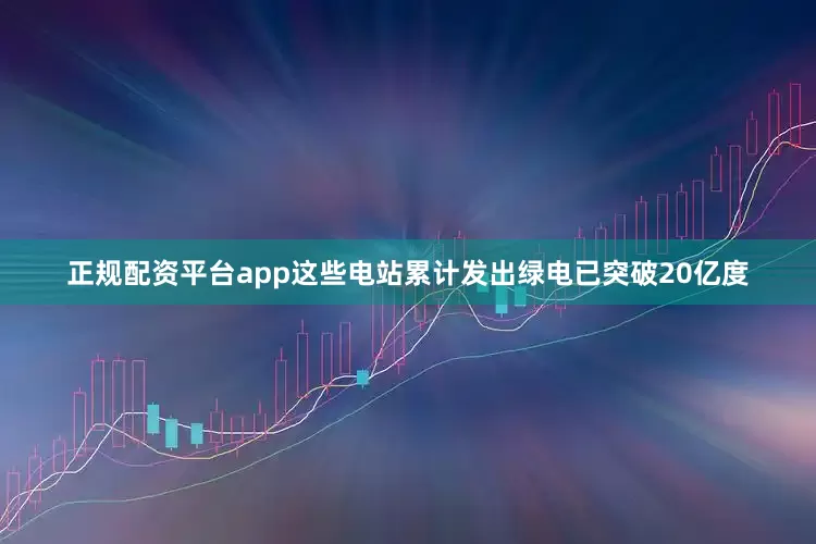 正规配资平台app这些电站累计发出绿电已突破20亿度