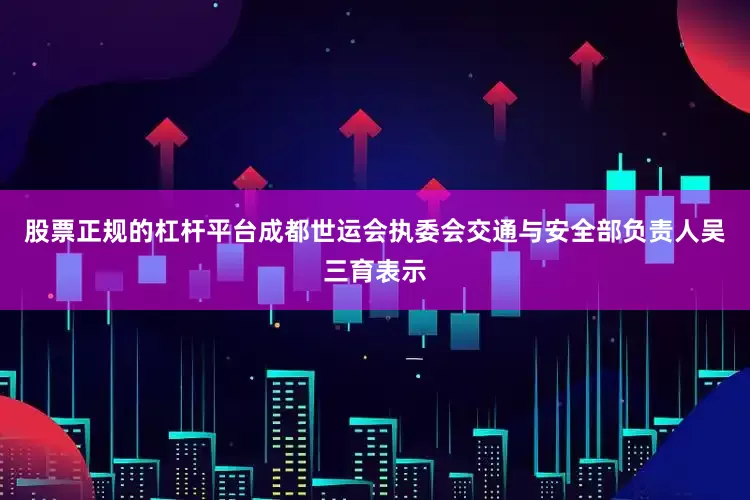 股票正规的杠杆平台成都世运会执委会交通与安全部负责人吴三育表示