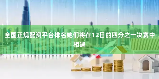 全国正规配资平台排名她们将在12日的四分之一决赛中相遇