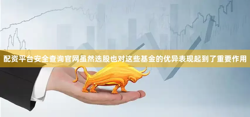 配资平台安全查询官网虽然选股也对这些基金的优异表现起到了重要作用